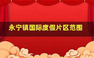 永宁镇国际度假片区范围